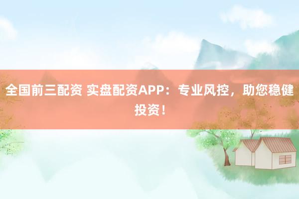 全国前三配资 实盘配资APP：专业风控，助您稳健投资！