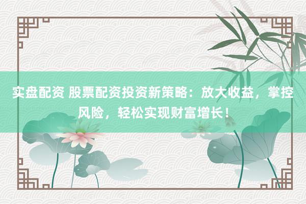 实盘配资 股票配资投资新策略：放大收益，掌控风险，轻松实现财富增长！