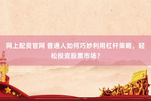 网上配资官网 普通人如何巧妙利用杠杆策略，轻松投资股票市场？