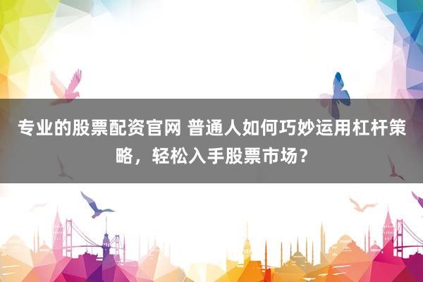 专业的股票配资官网 普通人如何巧妙运用杠杆策略，轻松入手股票市场？