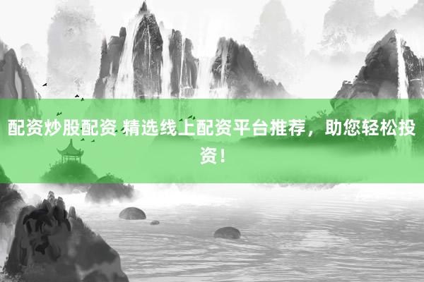 配资炒股配资 精选线上配资平台推荐，助您轻松投资！