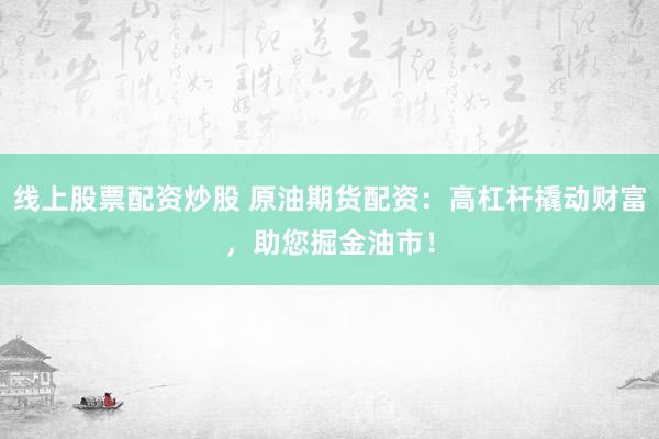 线上股票配资炒股 原油期货配资：高杠杆撬动财富，助您掘金油市！