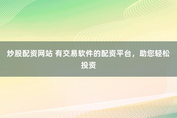 炒股配资网站 有交易软件的配资平台，助您轻松投资