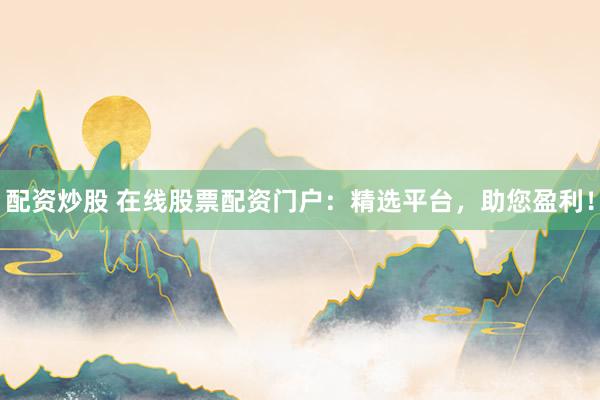 配资炒股 在线股票配资门户：精选平台，助您盈利！