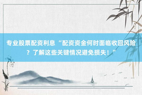 专业股票配资利息 “配资资金何时面临收回风险？了解这些关键情况避免损失！”