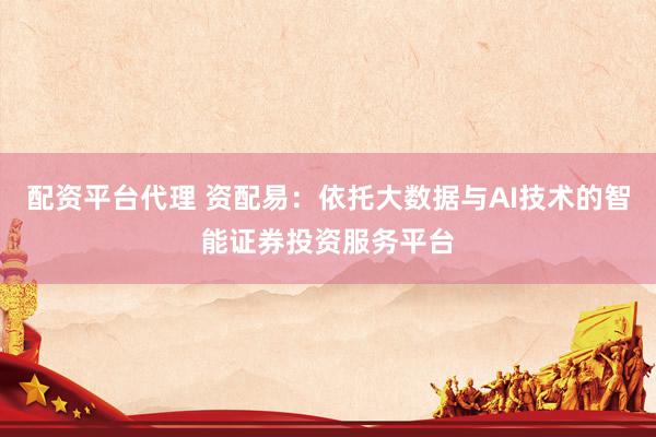 配资平台代理 资配易：依托大数据与AI技术的智能证券投资服务平台