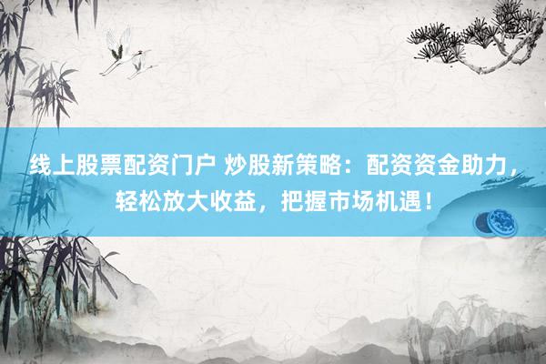 线上股票配资门户 炒股新策略：配资资金助力，轻松放大收益，把握市场机遇！