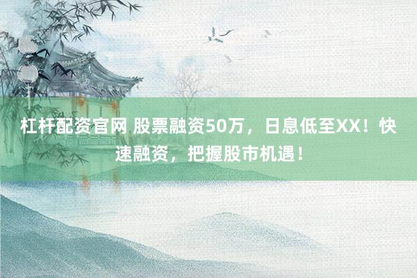 杠杆配资官网 股票融资50万，日息低至XX！快速融资，把握股市机遇！