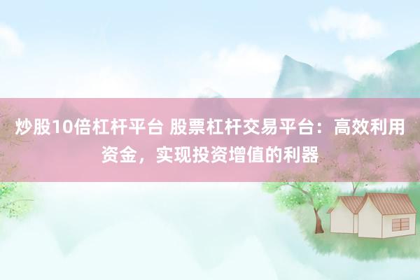 炒股10倍杠杆平台 股票杠杆交易平台：高效利用资金，实现投资增值的利器
