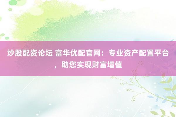 炒股配资论坛 富华优配官网：专业资产配置平台，助您实现财富增值