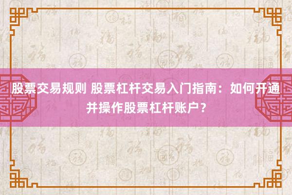 股票交易规则 股票杠杆交易入门指南：如何开通并操作股票杠杆账户？