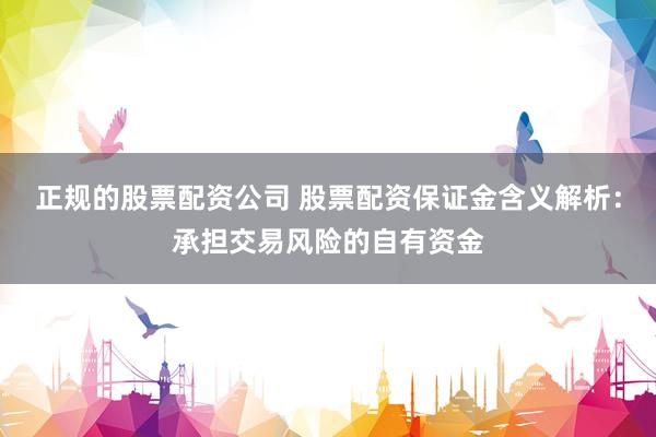 正规的股票配资公司 股票配资保证金含义解析：承担交易风险的自有资金