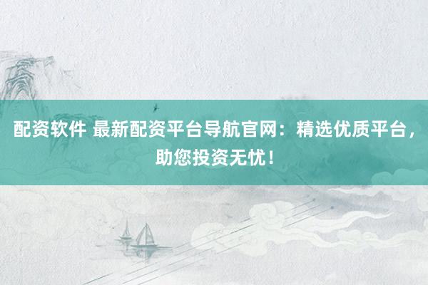 配资软件 最新配资平台导航官网：精选优质平台，助您投资无忧！
