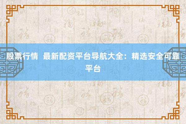 股票行情  最新配资平台导航大全：精选安全可靠平台