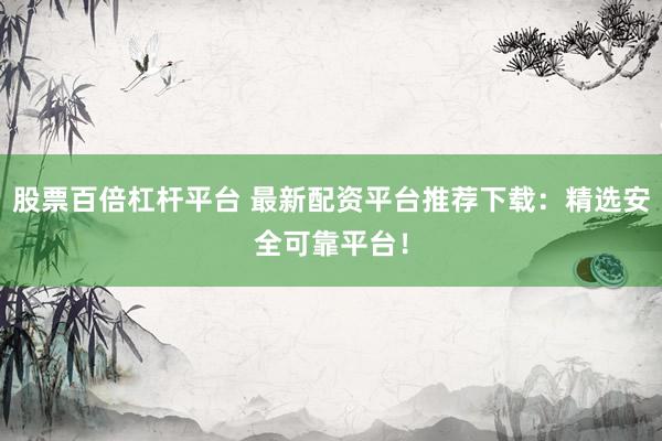 股票百倍杠杆平台 最新配资平台推荐下载：精选安全可靠平台！