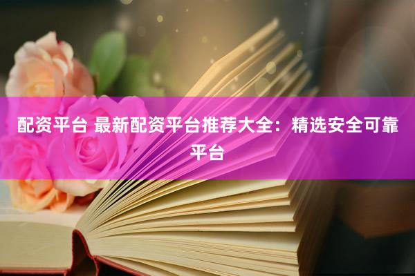 配资平台 最新配资平台推荐大全：精选安全可靠平台