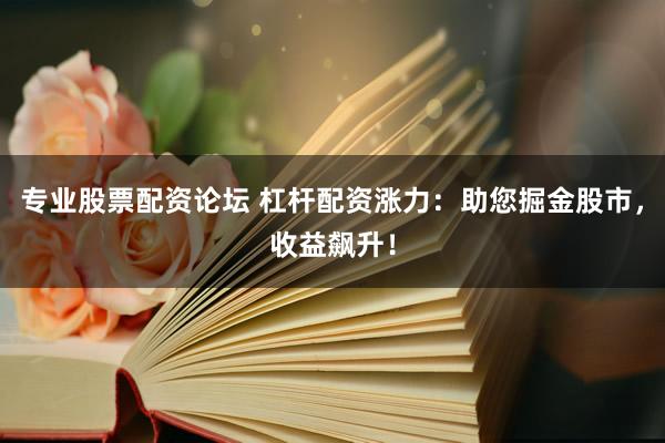 专业股票配资论坛 杠杆配资涨力：助您掘金股市，收益飙升！
