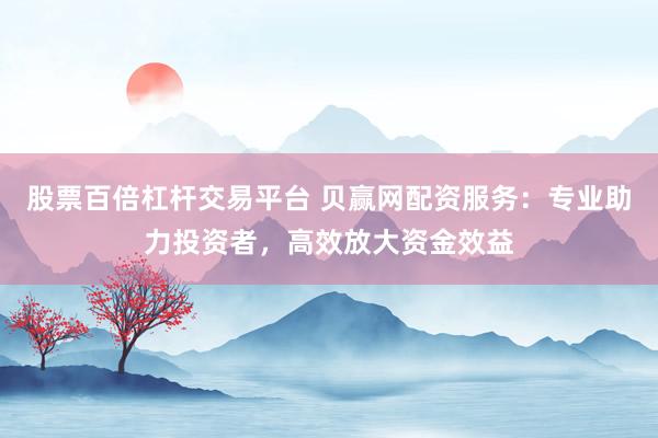 股票百倍杠杆交易平台 贝赢网配资服务：专业助力投资者，高效放大资金效益