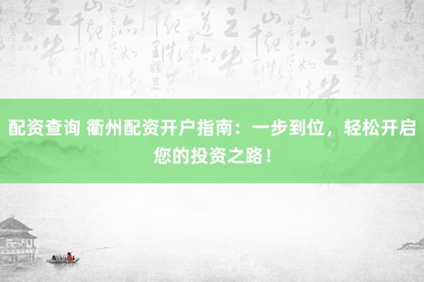 配资查询 衢州配资开户指南：一步到位，轻松开启您的投资之路！
