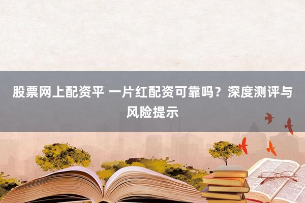 股票网上配资平 一片红配资可靠吗？深度测评与风险提示