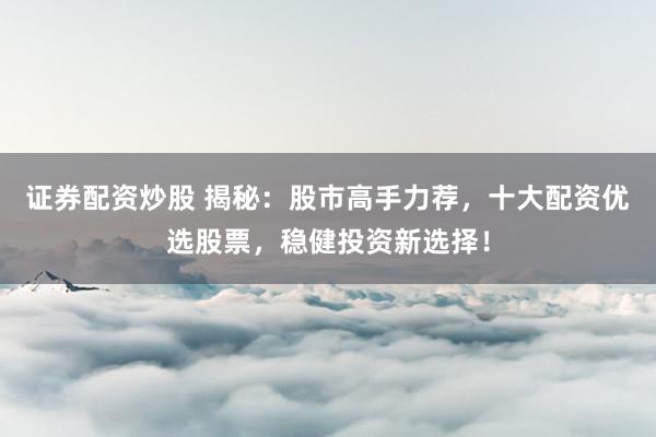 证券配资炒股 揭秘：股市高手力荐，十大配资优选股票，稳健投资新选择！