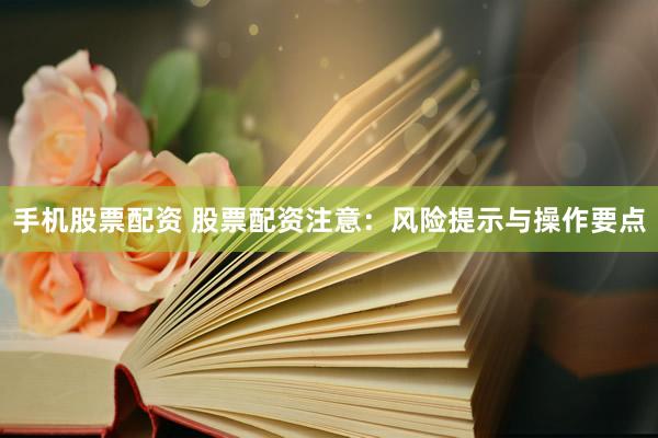 手机股票配资 股票配资注意:风险提示与操作要点