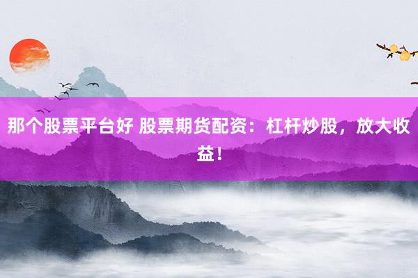 那个股票平台好 股票期货配资:杠杆炒股,放大收益!