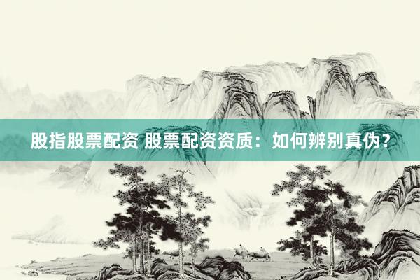股指股票配资 股票配资资质:如何辨别真伪?