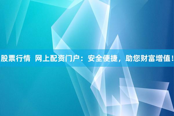 股票行情  网上配资门户:安全便捷,助您财富增值!