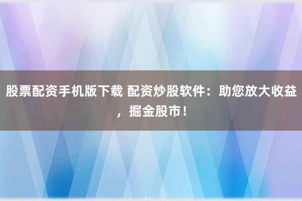 股票配资手机版下载 配资炒股软件:助您放大收益,掘金股市!