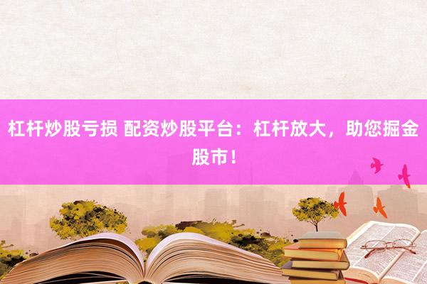 杠杆炒股亏损 配资炒股平台:杠杆放大,助您掘金股市!
