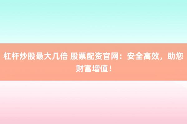 杠杆炒股最大几倍 股票配资官网:安全高效,助您财富增值!