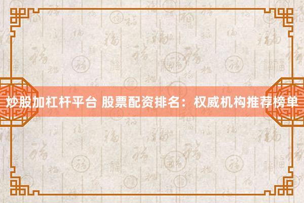 炒股加杠杆平台 股票配资排名:权威机构推荐榜单