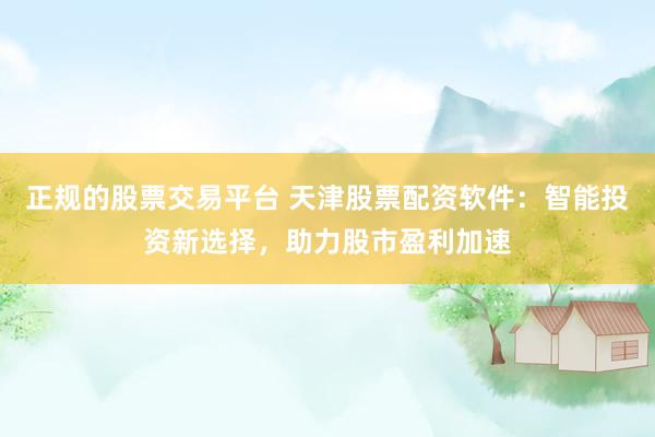 正规的股票交易平台 天津股票配资软件:智能投资新选择,助力股市盈利加速