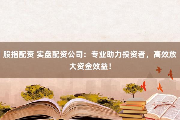 股指配资 实盘配资公司:专业助力投资者,高效放大资金效益!