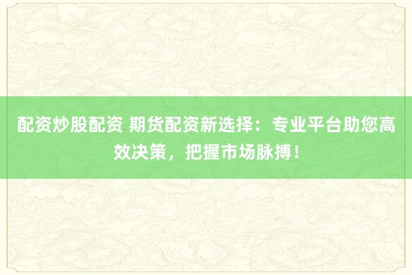 配资炒股配资 期货配资新选择:专业平台助您高效决策,把握市场脉搏!