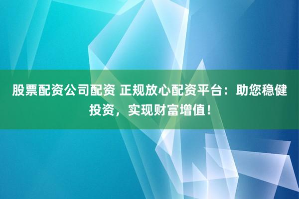 股票配资公司配资 正规放心配资平台:助您稳健投资,实现财富增值!