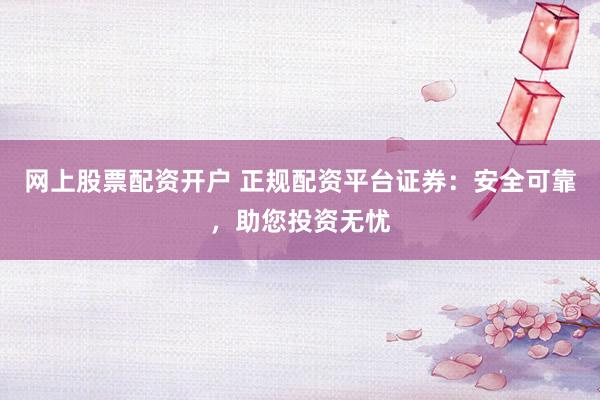 网上股票配资开户 正规配资平台证券：安全可靠，助您投资无忧