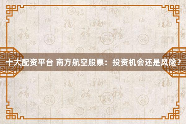 十大配资平台 南方航空股票：投资机会还是风险？