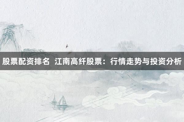 股票配资排名  江南高纤股票：行情走势与投资分析