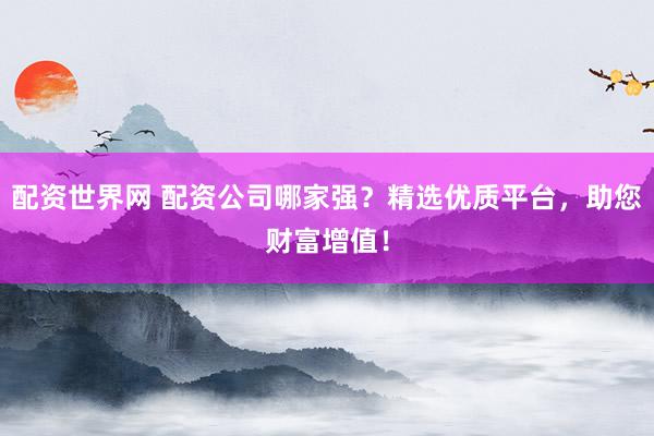 配资世界网 配资公司哪家强？精选优质平台，助您财富增值！