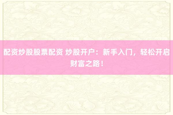 配资炒股股票配资 炒股开户：新手入门，轻松开启财富之路！