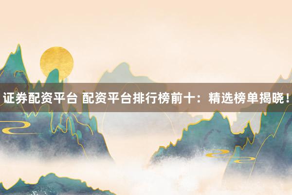 证券配资平台 配资平台排行榜前十:精选榜单揭晓!