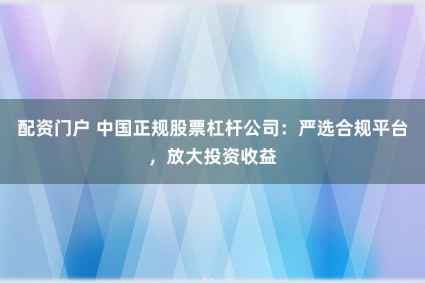 配资门户 中国正规股票杠杆公司：严选合规平台，放大投资收益