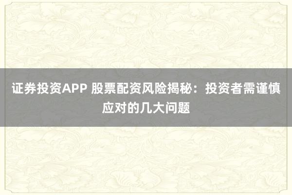 证券投资APP 股票配资风险揭秘:投资者需谨慎应对的几大问题