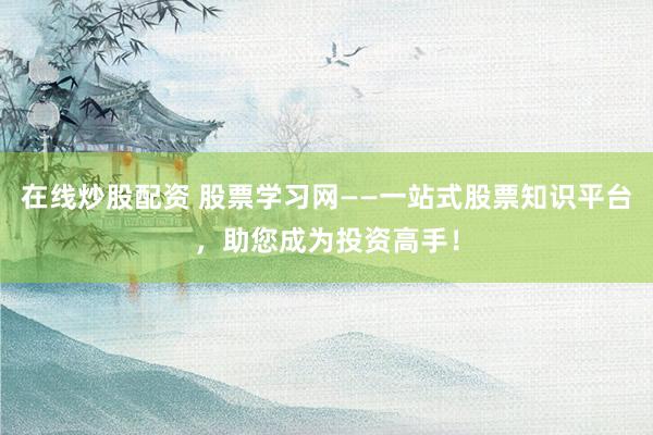 在线炒股配资 股票学习网——一站式股票知识平台,助您成为投资高手!