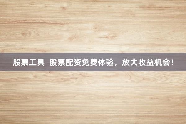 股票工具  股票配资免费体验，放大收益机会！