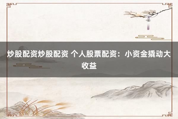 炒股配资炒股配资 个人股票配资:小资金撬动大收益