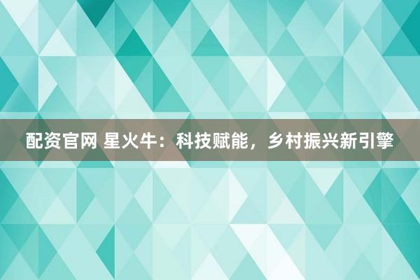 配资官网 星火牛：科技赋能，乡村振兴新引擎