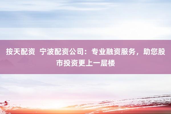 按天配资 宁波配资公司:专业融资服务,助您股市投资更上一层楼
